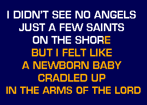 I DIDN'T SEE N0 ANGELS
JUST A FEW SAINTS
ON THE SHORE
BUT I FELT LIKE
A NEWBORN BABY

CRADLED UP
IN THE ARMS OF THE LORD