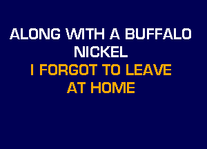 ALONG WITH A BUFFALO
NICKEL
I FORGOT TO LEAVE

AT HOME