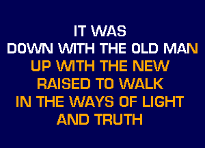 IT WAS
DOWN VUITH THE OLD MAN

UP WITH THE NEW
RAISED T0 WALK
IN THE WAYS OF LIGHT
AND TRUTH