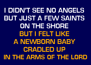 I DIDN'T SEE N0 ANGELS
BUT JUST A FEW SAINTS
ON THE SHORE
BUT I FELT LIKE
A NEWBORN BABY

CRADLED UP
IN THE ARMS OF THE LORD