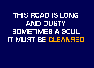 THIS ROAD IS LONG
AND DUSTY
SOMETIMES A SOUL
IT MUST BE CLEANSED
