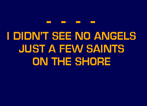 I DIDN'T SEE N0 ANGELS
JUST A FEW SAINTS
ON THE SHORE