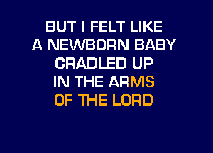 BUT I FELT LIKE
A NEWBORN BABY
CRADLED UP
IN THE ARMS
OF THE LORD