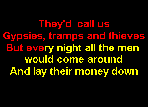 They'd call us
Gypsies, tramps and thieves
But every night all the men
would come around
And lay their money down