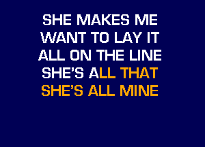 SHE MAKES ME
WANT TO LAY IT
ALL ON THE LINE
SHE'S ALL THAT
SHE'S ALL MINE

g