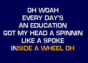 0H WOAH
EVERY DAY'S
AN EDUCATION
GOT MY HEAD A SPINNIN
LIKE A SPOKE
INSIDE A WHEEL 0H