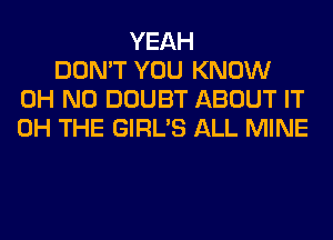 YEAH
DON'T YOU KNOW
OH NO DOUBT ABOUT IT
0H THE GIRL'S ALL MINE