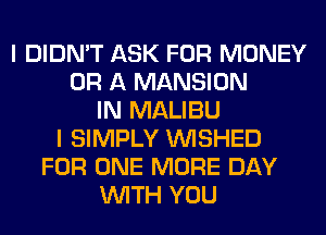 I DIDN'T ASK FOR MONEY
OR A MANSION
IN MALIBU
I SIMPLY VVISHED
FOR ONE MORE DAY
WITH YOU
