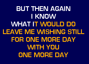 BUT THEN AGAIN
I KNOW
WHAT IT WOULD DO
LEAVE ME WISHING STILL
FOR ONE MORE DAY
WITH YOU
ONE MORE DAY
