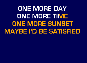 ONE MORE DAY
ONE MORE TIME
ONE MORE SUNSET
MAYBE I'D BE SATISFIED