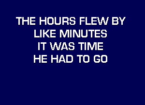 THE HOURS FLEW BY
LIKE MINUTES
IT WAS TIME

HE HAD TO GO