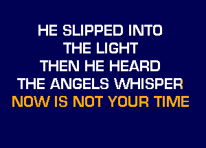 HE SLIPPED INTO
THE LIGHT
THEN HE HEARD
THE ANGELS VVHISPER
NOW IS NOT YOUR TIME