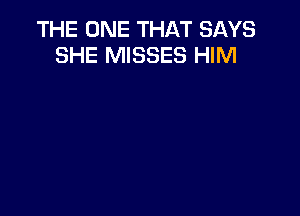 THE ONE THAT SAYS
SHE MISSES HIM