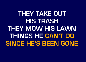 THEY TAKE OUT
HIS TRASH
THEY MOW HIS LAWN
THINGS HE CAN'T DO
SINCE HE'S BEEN GONE