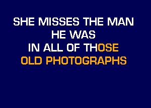 SHE MISSES THE MAN
HE WAS
IN ALL OF THOSE
OLD PHOTOGRAPHS