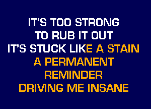 ITS T00 STRONG
T0 RUB IT OUT
ITS STUCK LIKE A STAIN
A PERMANENT
REMINDER
DRIVING ME INSANE