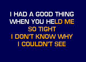 I HAD A GOOD THING
WHEN YOU HELD ME
SO TIGHT
I DON'T KNOW WHY
I COULDN'T SEE