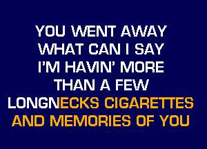 YOU WENT AWAY
WHAT CAN I SAY
I'M HAVIN' MORE
THAN A FEW
LONGNECKS CIGARETTES
AND MEMORIES OF YOU