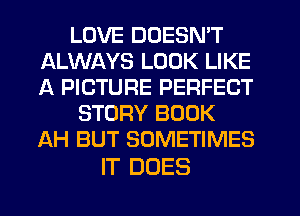 LOVE DOESN'T
ALWAYS LOOK LIKE
A PICTURE PERFECT

STORY BOOK
AH BUT SOMETIMES

IT DOES