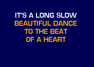 ITS A LONG SLOW
BEAUTIFUL DANCE
TO THE BEAT
OF A HEART