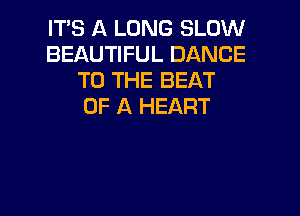 ITS A LONG SLOW
BEAUTIFUL DANCE
TO THE BEAT
OF A HEART