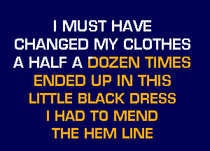 I MUST HAVE
CHANGED MY CLOTHES
A HALF A DOZEN TIMES

ENDED UP IN THIS
LITTLE BLACK DRESS
I HAD TO MEND
THE HEM LINE