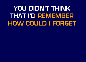 YOU DIDN'T THINK
THAT I'D REMEMBER
HOW COULD I FORGET