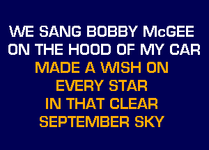 WE SANG BOBBY McGEE
ON THE HOOD OF MY CAR
MADE A WISH 0N
EVERY STAR
IN THAT CLEAR
SEPTEMBER SKY