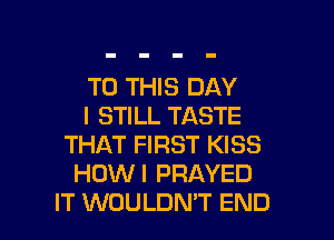 TO THIS DAY

I STILL TASTE
THAT FIRST KISS
HOWI PRAYED

IT WOULDMT END l