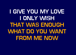 I GIVE YOU MY LOVE
I ONLY WISH
THAT WAS ENOUGH
WHAT DO YOU WANT
FROM ME NOW