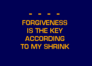 FORGIVENESS
IS THE KEY

ACCORDING
TO MY SHRINK