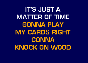 ITS JUST A
MA'I'I'ER OF TIME
GONNA PLAY
MY CARDS RIGHT
GONNA
KNOCK 0N WOOD

g