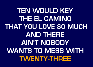 TEN WOULD KEY

THE EL CAMINO
THAT YOU LOVE SO MUCH

AND THERE
AIN'T NOBODY
WANTS TO MESS WITH
TWENTY-THREE