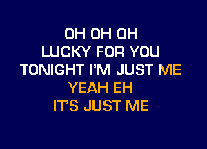 0H 0H 0H
LUCKY FOR YOU
TONIGHT I'M JUST ME

YEAH EH
ITS JUST ME