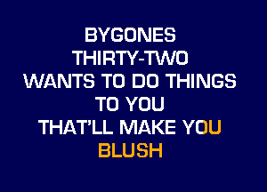 BYGONES
THIRTY-Wo
WANTS TO DO THINGS

TO YOU
THAT'LL MAKE YOU
BLUSH