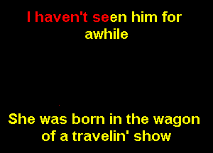 I haven't seen him for
awhile

She was born in the wagon
of a travelin' show