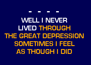 WELL I NEVER
LIVED THROUGH
THE GREAT DEPRESSION
SOMETIMES I FEEL
AS THOUGH I DID