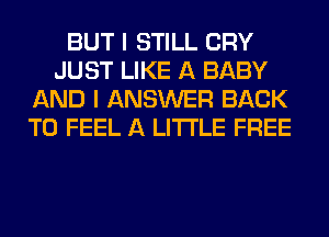 BUT I STILL CRY
JUST LIKE A BABY
AND I ANSWER BACK
TO FEEL A LITTLE FREE