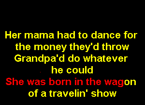 Her mama had to dance for
the money they'd throw
Grandpa'd do whatever

he could

She was born in the wagon

of a travelin' show