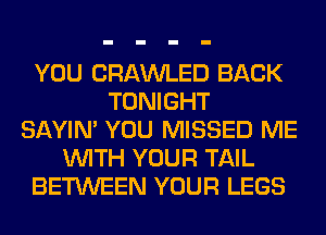 YOU CRAWLED BACK
TONIGHT
SAYIN' YOU MISSED ME
WITH YOUR TAIL
BETWEEN YOUR LEGS