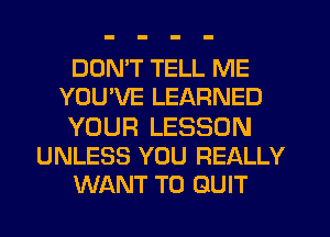 DON'T TELL ME
YOUVE LEARNED
YOUR LESSON
UNLESS YOU REALLY
WANT TO QUIT
