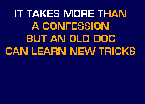 IT TAKES MORE THAN
A CONFESSION
BUT AN OLD DOG
CAN LEARN NEW TRICKS