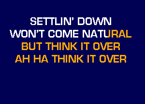 SETI'LIN' DOWN
WON'T COME NATURAL
BUT THINK IT OVER
AH HA THINK IT OVER