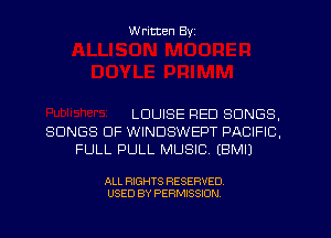 W ritten Byz

LOUISE RED SONGS,
SONGS OF WINDSWEPT PACIFIC,
FULL PULL MUSIC. (BMIJ

ALL RIGHTS RESERVED.
USED BY PERMISSION