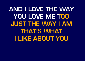AND I LOVE THE WAY
YOU LOVE ME TOO
JUST THE WAY I AM
THAT'S WHAT
I LIKE ABOUT YOU