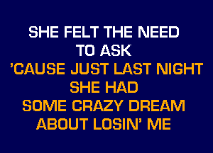 SHE FELT THE NEED
TO ASK
'CAUSE JUST LAST NIGHT
SHE HAD
SOME CRAZY DREAM
ABOUT LOSIN' ME