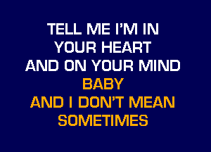 TELL ME I'M IN
YOUR HEART
AND ON YOUR MIND
BABY
AND I DOMT MEAN
SOMETIMES