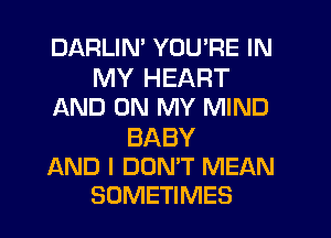 DARLIM YOU'RE IN

MY HEART
AND ON MY MIND

BABY
AND I DOMT MEAN
SOMETIMES