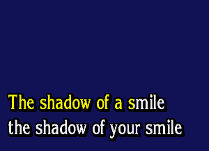 The shadow of a smile
the shadow of your smile