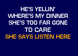 HE'S YELLIN'
WHERE'S MY DINNER
SHE'S T00 FAR GONE

T0 CARE
SHE SAYS LISTEN HERE